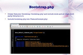 Bootstrap.php

    Create 'features->bootstrap->bootstrap.php' and include mink and all other third
    party libraries in it.

    Include bootstrap.php into 'FeatureContext.php'.
 
