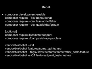 Behat
• composer development-enable 
composer require --dev behat/behat 
composer require --dev fzaninotto/faker 
composer require --dev guzzlehttp/guzzle 
 
[optional] 
composer require illuminate/support 
composer require zfcampus/zf-api-problem  
 
vendor/bin/behat --init 
vendor/bin/behat features/some_api.feature 
vendor/bin/behat --tags=@test features/some/other_code.feature 
vendor/bin/behat -s QA features/great_tests.feature
 