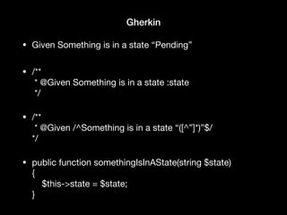 Gherkin
• Given Something is in a state “Pending”

• /** 
* @Given Something is in a state :state 
*/ 
• /** 
* @Given /^Something is in a state “([^”]*)”$/ 
*/ 
• public function somethingIsInAState(string $state) 
{ 
$this->state = $state; 
}
 