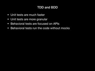 TDD and BDD
• Unit tests are much faster

• Unit tests are more granular

• Behavioral tests are focused on APIs

• Behavioral tests run the code without mocks
 