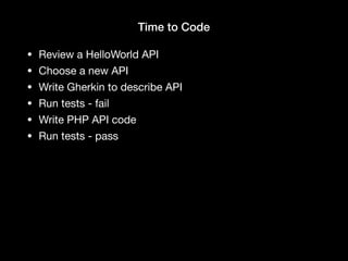 Time to Code
• Review a HelloWorld API

• Choose a new API

• Write Gherkin to describe API

• Run tests - fail

• Write PHP API code

• Run tests - pass
 