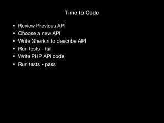 Time to Code
• Review Previous API

• Choose a new API

• Write Gherkin to describe API

• Run tests - fail

• Write PHP API code

• Run tests - pass
 