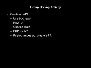 Group Coding Activity
• Create an API

- Use bdd repo

- New API

- Gherkin tests

- PHP for API

- Push changes up, create a PR
 