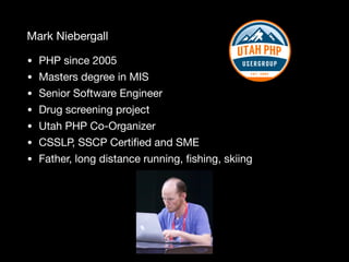 Mark Niebergall
• PHP since 2005

• Masters degree in MIS

• Senior Software Engineer

• Drug screening project

• Utah PHP Co-Organizer

• CSSLP, SSCP Certiﬁed and SME

• Father, long distance running, ﬁshing, skiing
 