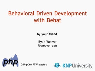 by your friend:
!
Ryan Weaver
@weaverryan
Behavioral Driven Development
with Behat
GrPhpDev FTW Meetup
 