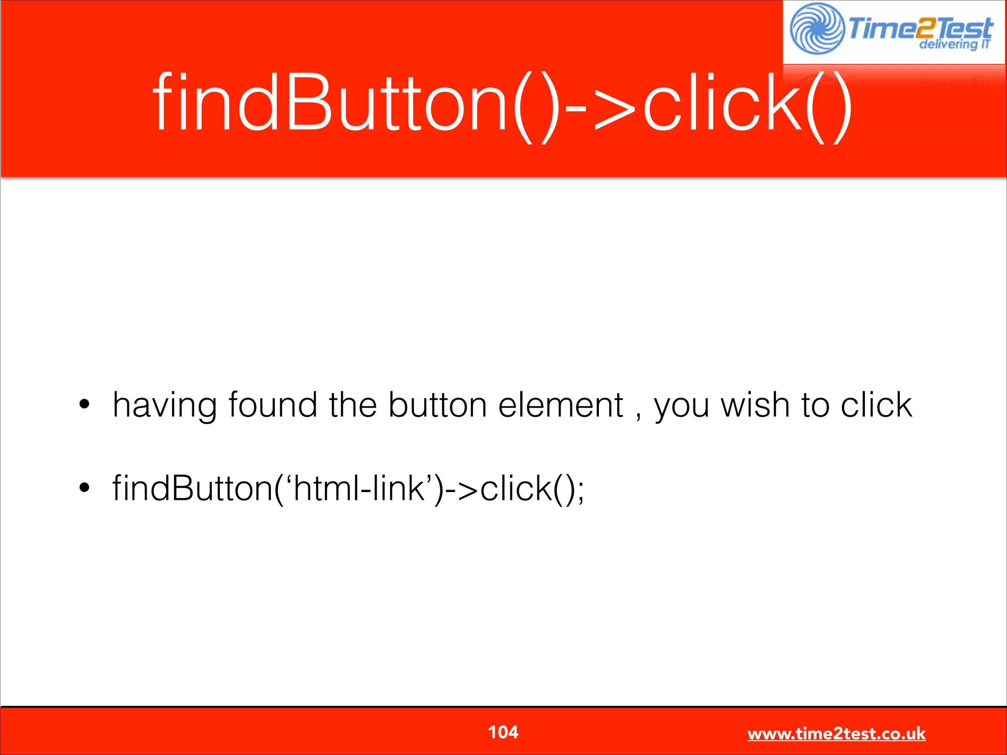 ﬁndButton()->click()

•

having found the button element , you wish to click

•

ﬁndButton(‘html-link’)->click();


104

www.time2test.co.uk

 