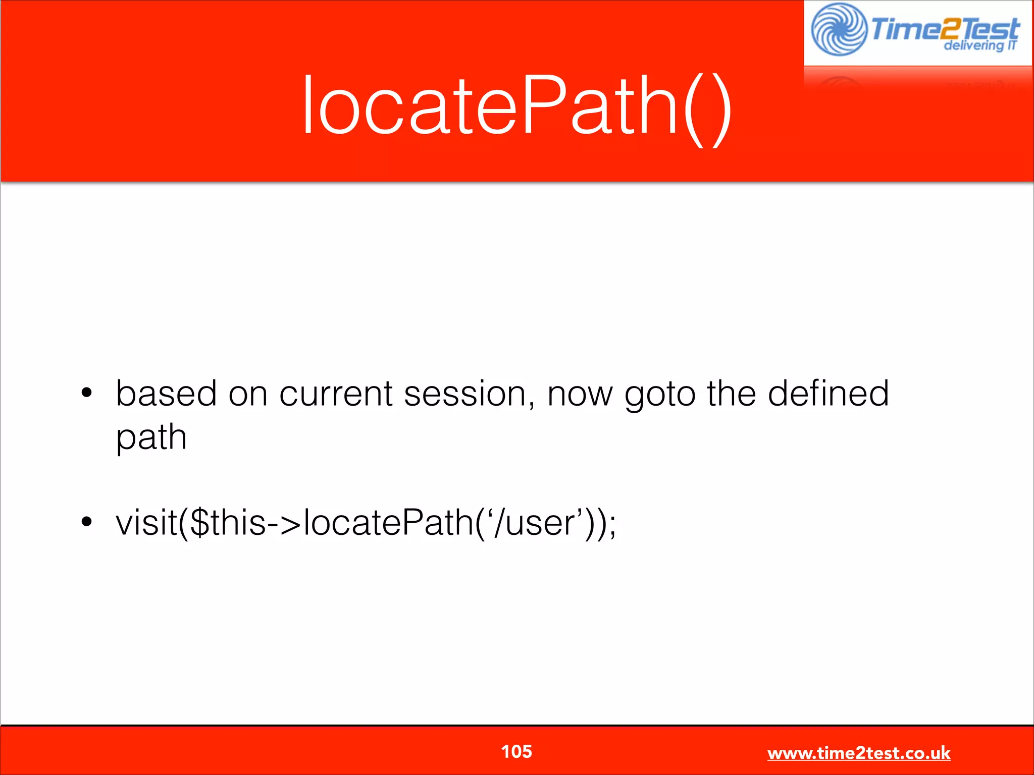 locatePath()

•

based on current session, now goto the deﬁned
path

•

visit($this->locatePath(‘/user’));


105

www.time2test.co.uk

 