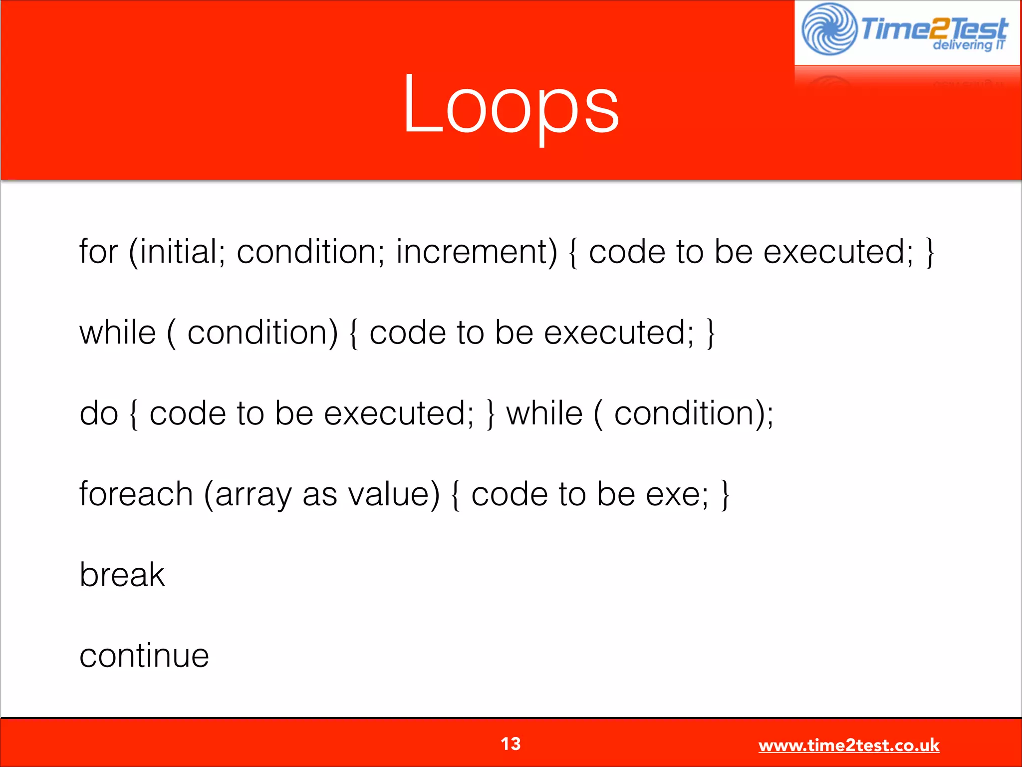 Loops
for (initial; condition; increment) { code to be executed; }
while ( condition) { code to be executed; }
do { code to be executed; } while ( condition);
foreach (array as value) { code to be exe; }
break
continue

13

www.time2test.co.uk

 