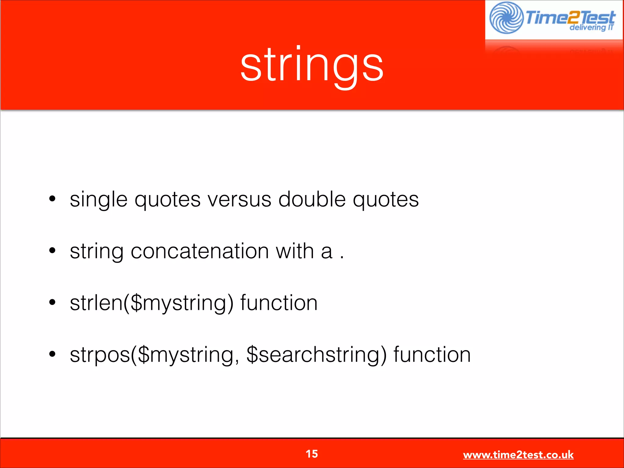 strings
•

single quotes versus double quotes

•

string concatenation with a .

•

strlen($mystring) function

•

strpos($mystring, $searchstring) function


15

www.time2test.co.uk

 