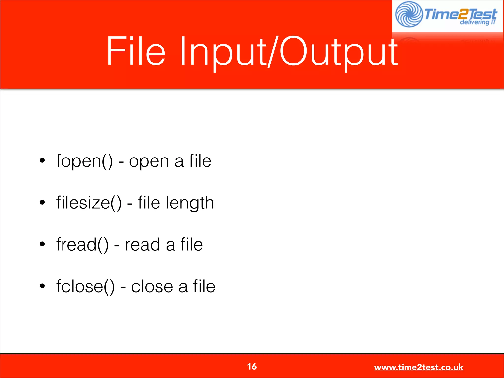 File Input/Output
•

fopen() - open a ﬁle

•

ﬁlesize() - ﬁle length

•

fread() - read a ﬁle

•

fclose() - close a ﬁle


16

www.time2test.co.uk

 