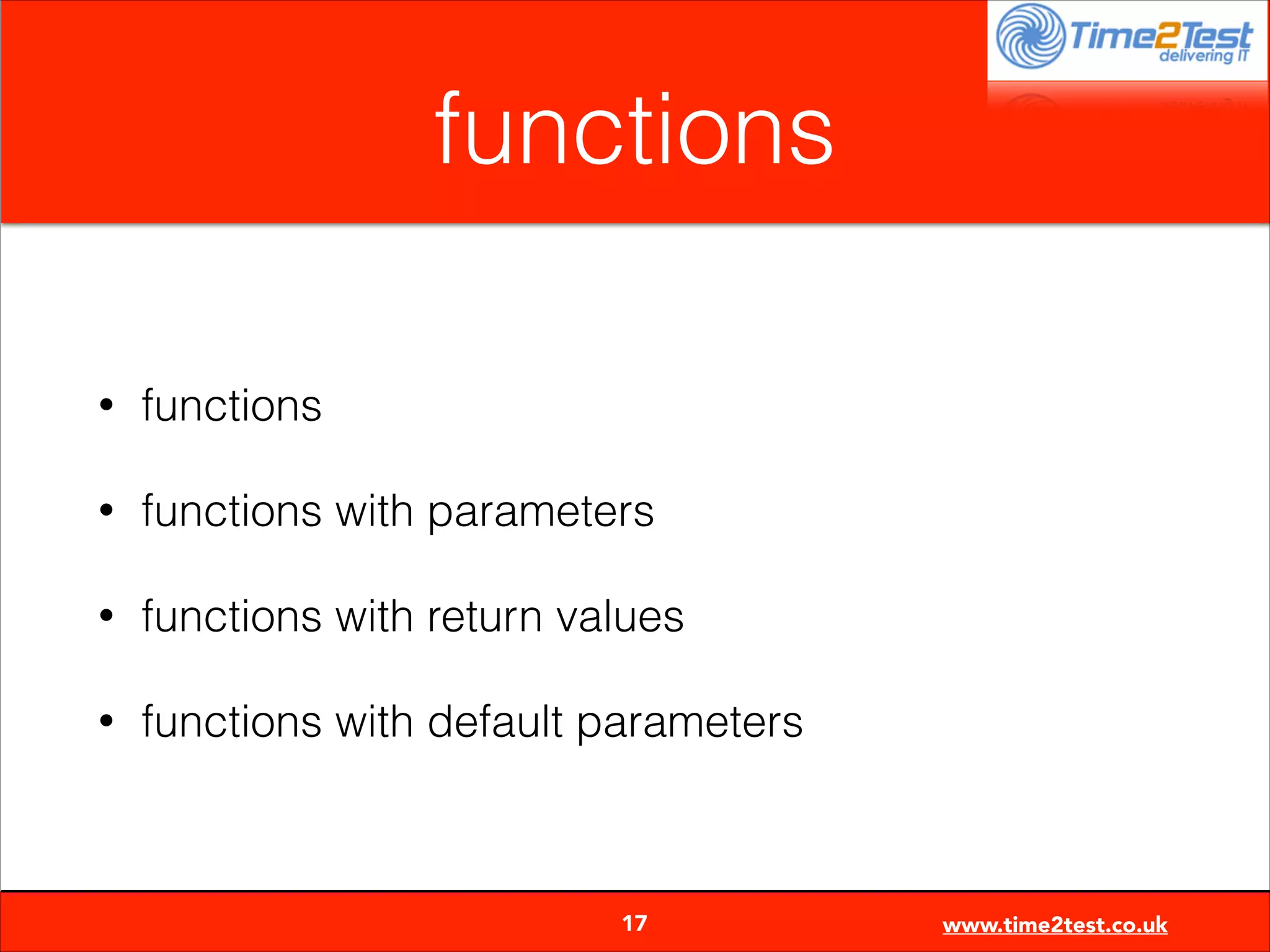 functions
•

functions

•

functions with parameters

•

functions with return values

•

functions with default parameters


17

www.time2test.co.uk

 