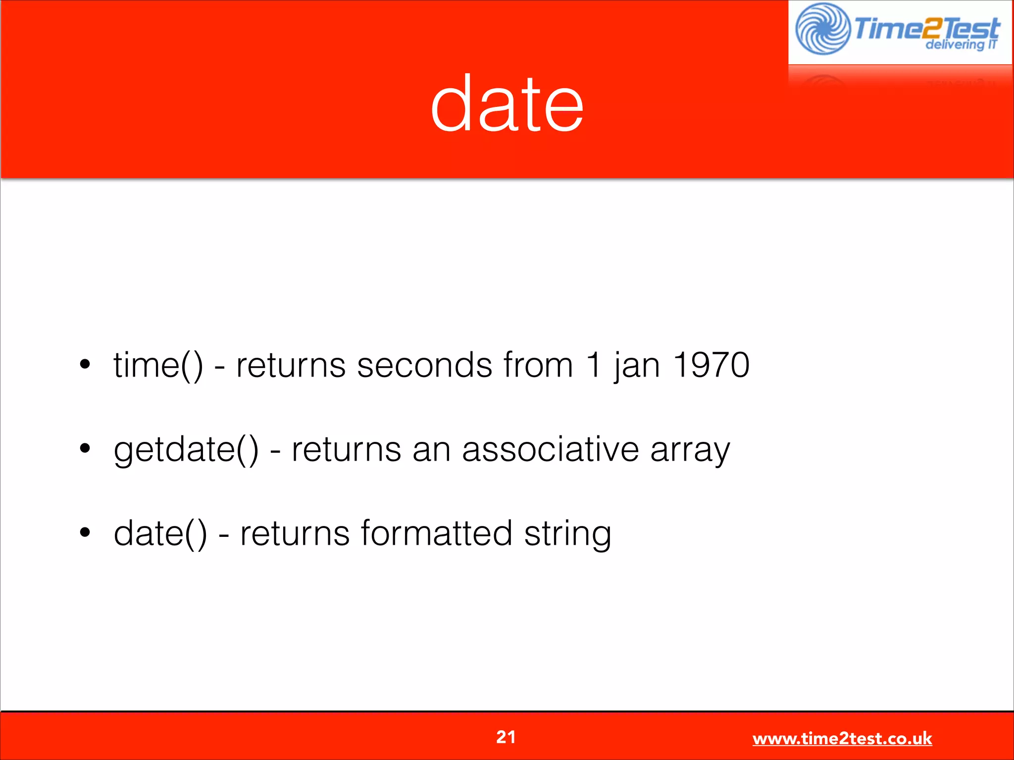date

•

time() - returns seconds from 1 jan 1970

•

getdate() - returns an associative array

•

date() - returns formatted string


21

www.time2test.co.uk

 