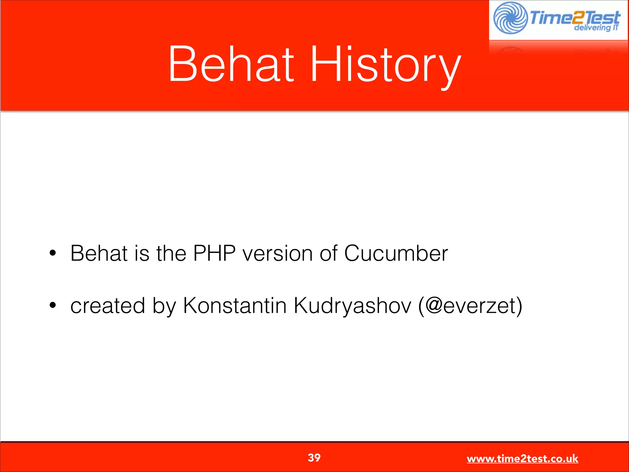 Behat History

•

Behat is the PHP version of Cucumber

•

created by Konstantin Kudryashov (@everzet)


39

www.time2test.co.uk

 