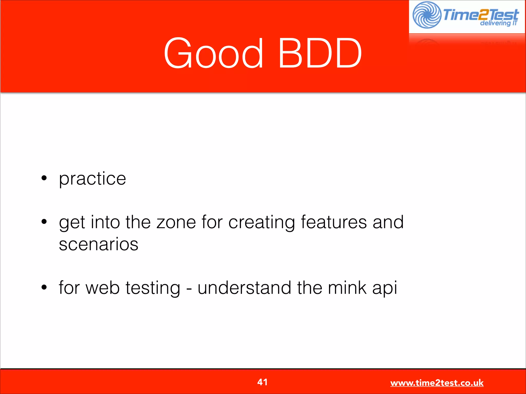 Good BDD
•

practice

•

get into the zone for creating features and
scenarios

•

for web testing - understand the mink api


41

www.time2test.co.uk

 