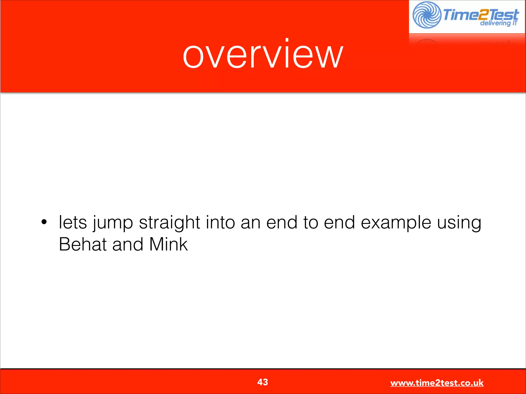 overview

•

lets jump straight into an end to end example using
Behat and Mink


43

www.time2test.co.uk

 