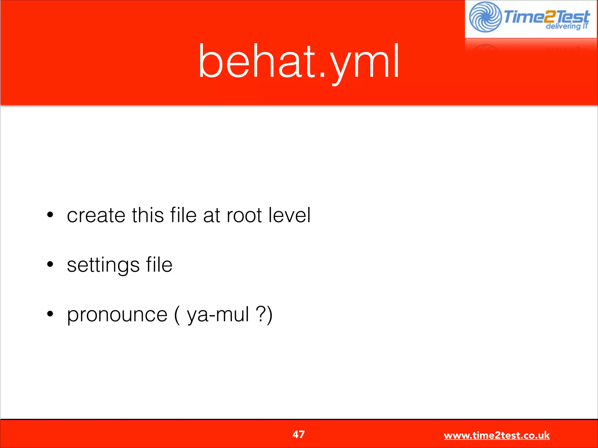 behat.yml

•

create this ﬁle at root level

•

settings ﬁle

•

pronounce ( ya-mul ?)


47

www.time2test.co.uk

 