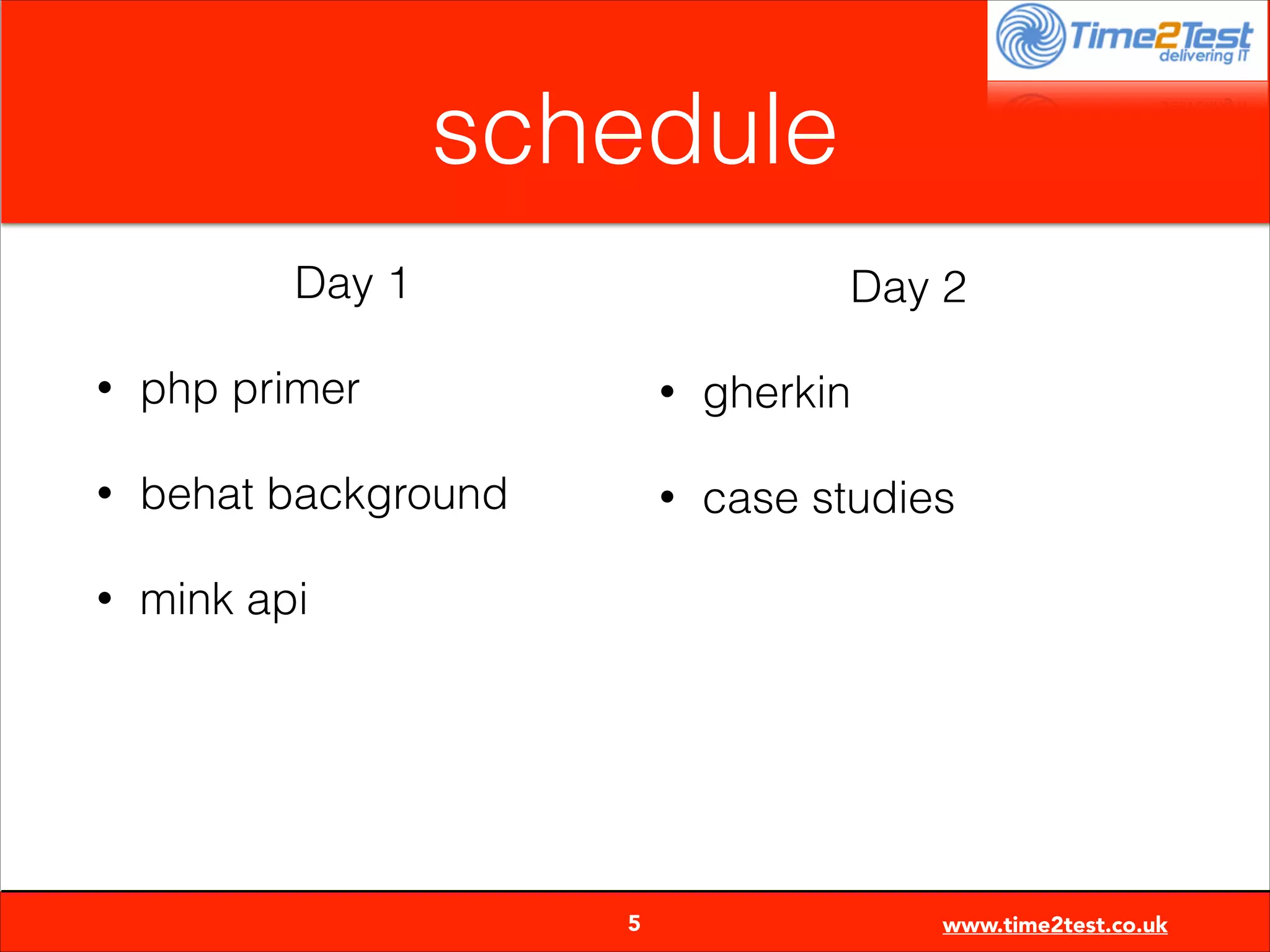 schedule
Day 1

Day 2

•

php primer

•

gherkin

•

behat background

•

case studies

•

mink api


5

www.time2test.co.uk

 