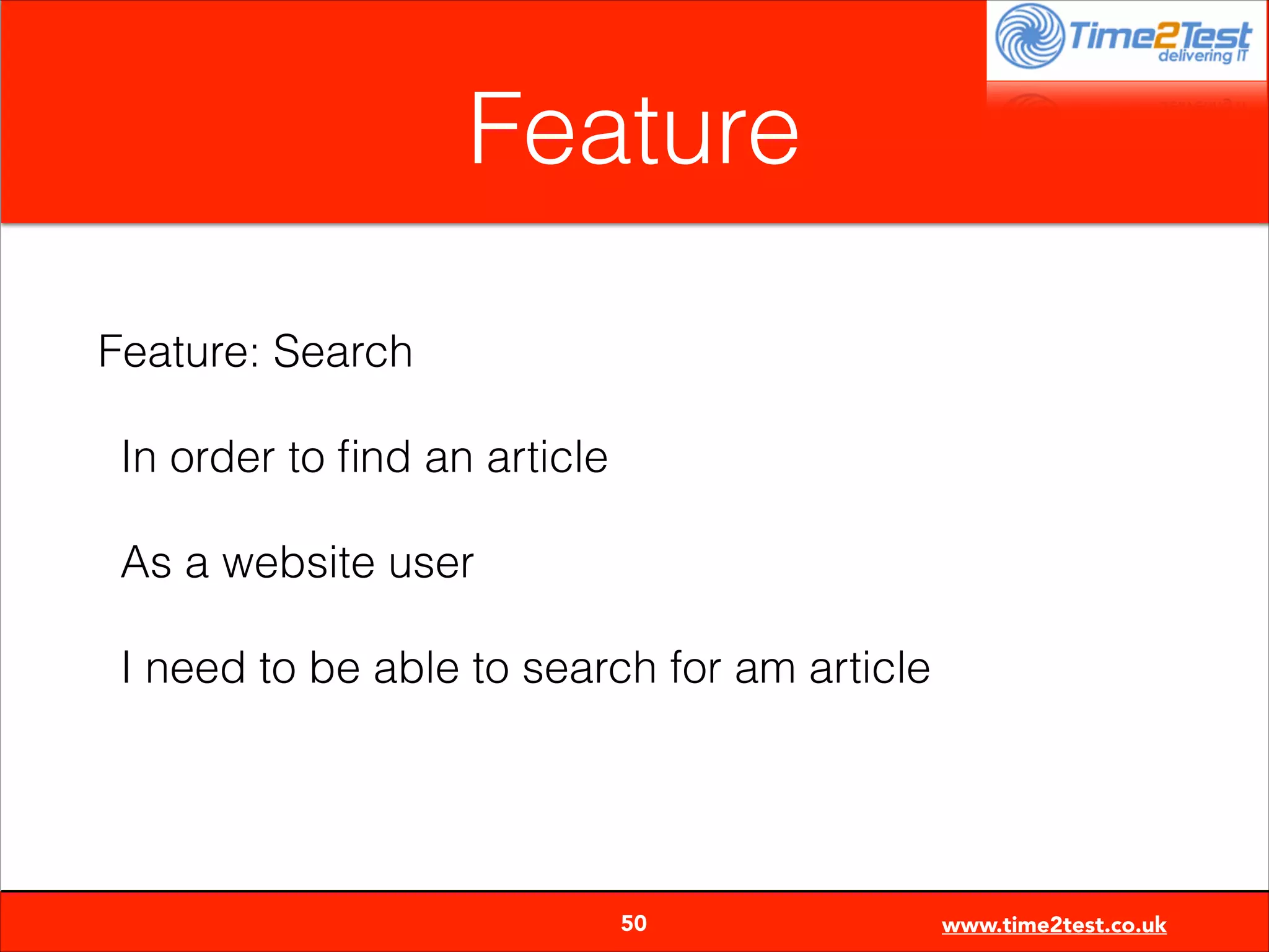 Feature
Feature: Search
In order to ﬁnd an article
As a website user
I need to be able to search for am article


50

www.time2test.co.uk

 