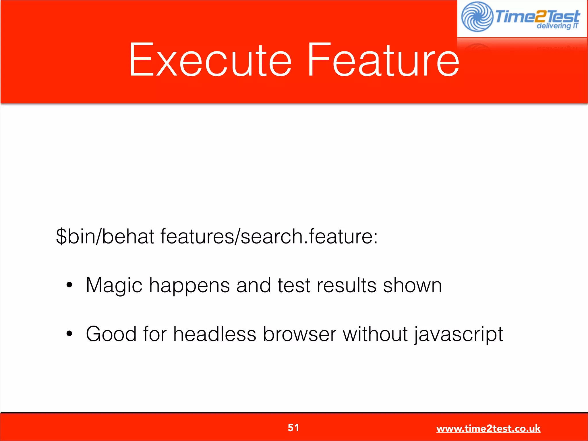 Execute Feature
!

$bin/behat features/search.feature:
•

Magic happens and test results shown

•

Good for headless browser without javascript


51

www.time2test.co.uk

 