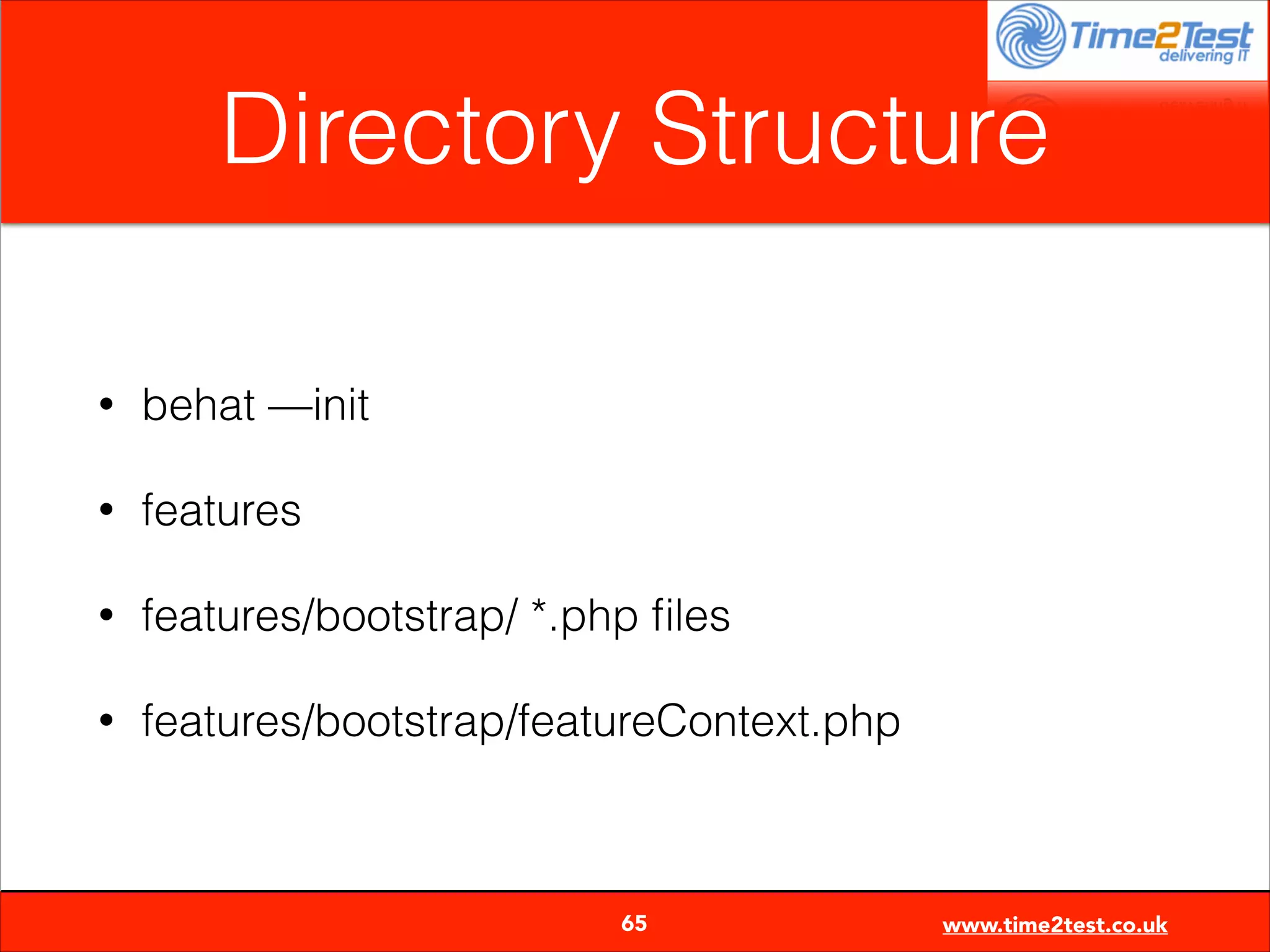 Directory Structure
•

behat —init

•

features

•

features/bootstrap/ *.php ﬁles

•

features/bootstrap/featureContext.php


65

www.time2test.co.uk

 