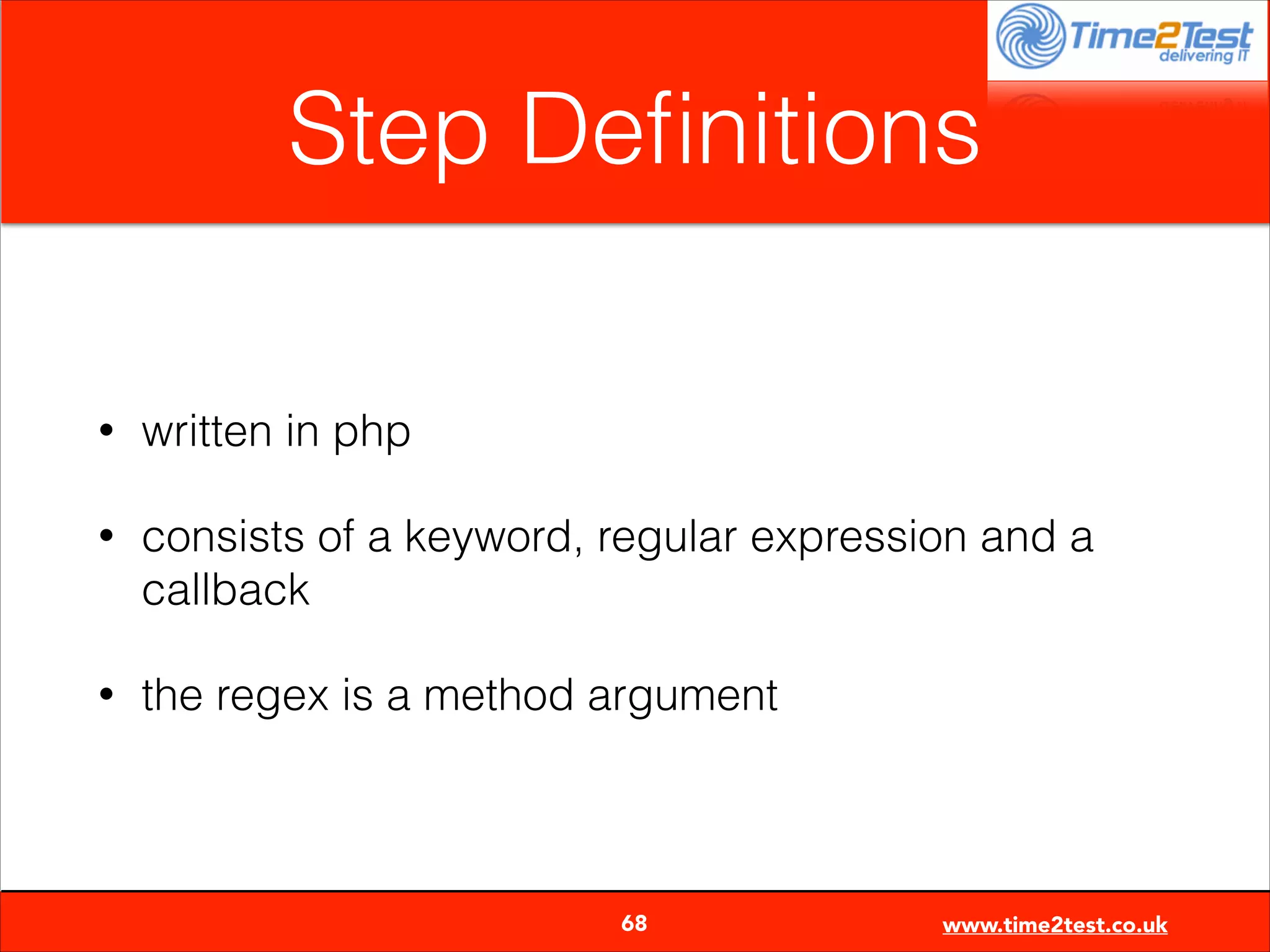 Step Deﬁnitions
•

written in php

•

consists of a keyword, regular expression and a
callback

•

the regex is a method argument


68

www.time2test.co.uk

 