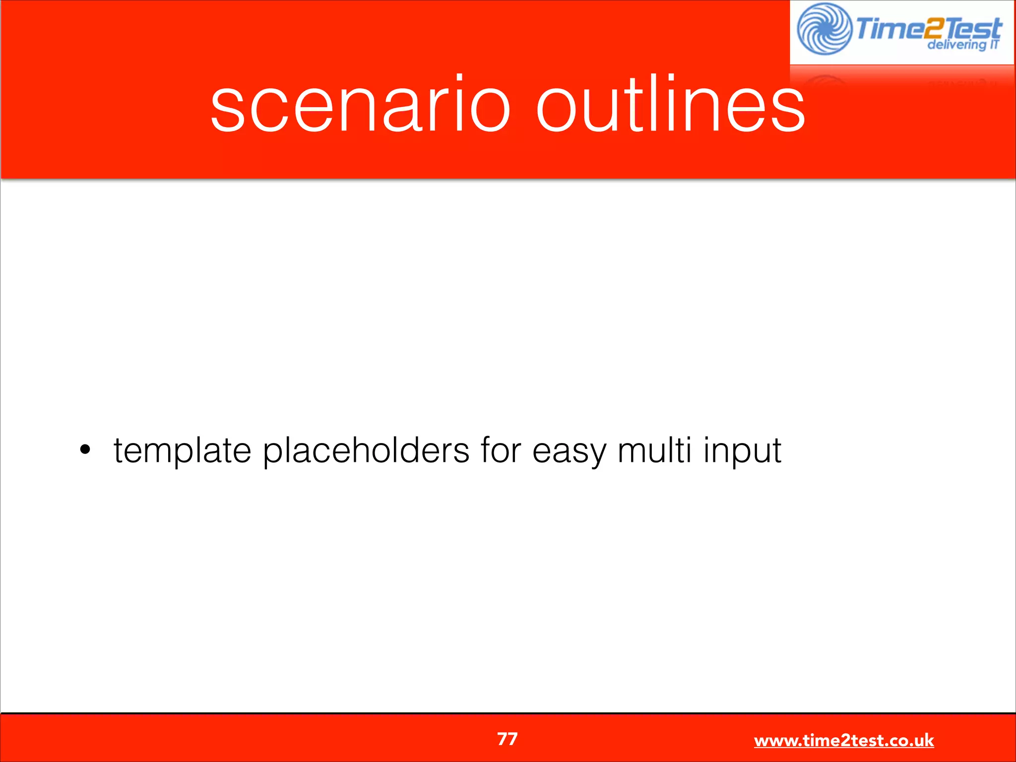 scenario outlines

•

template placeholders for easy multi input


77

www.time2test.co.uk

 