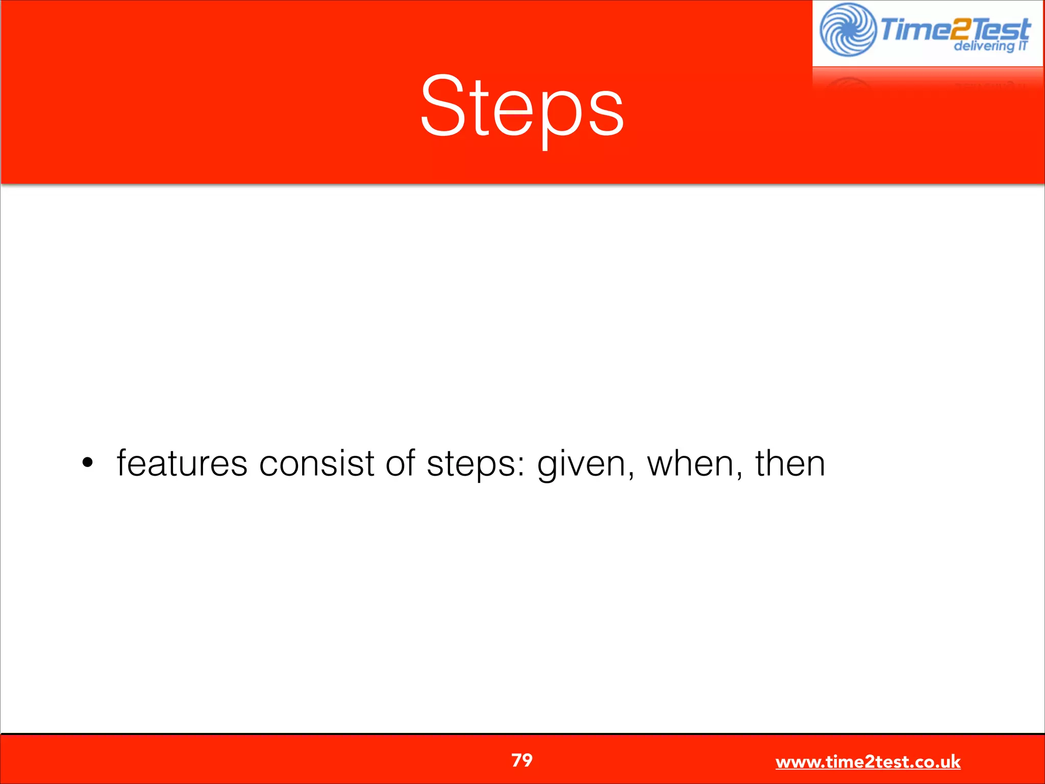 Steps

•

features consist of steps: given, when, then


79

www.time2test.co.uk

 