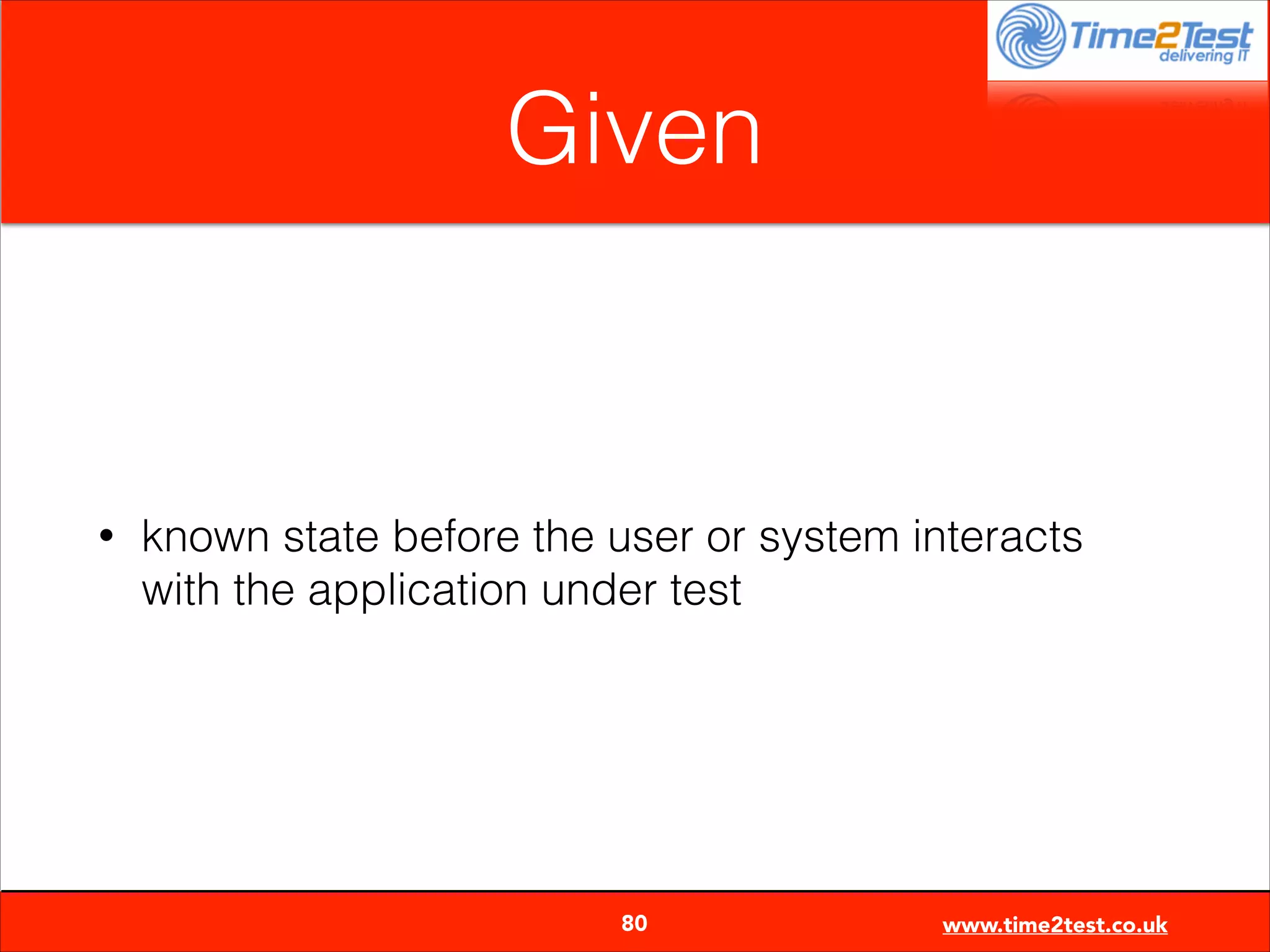 Given

•

known state before the user or system interacts
with the application under test


80

www.time2test.co.uk

 