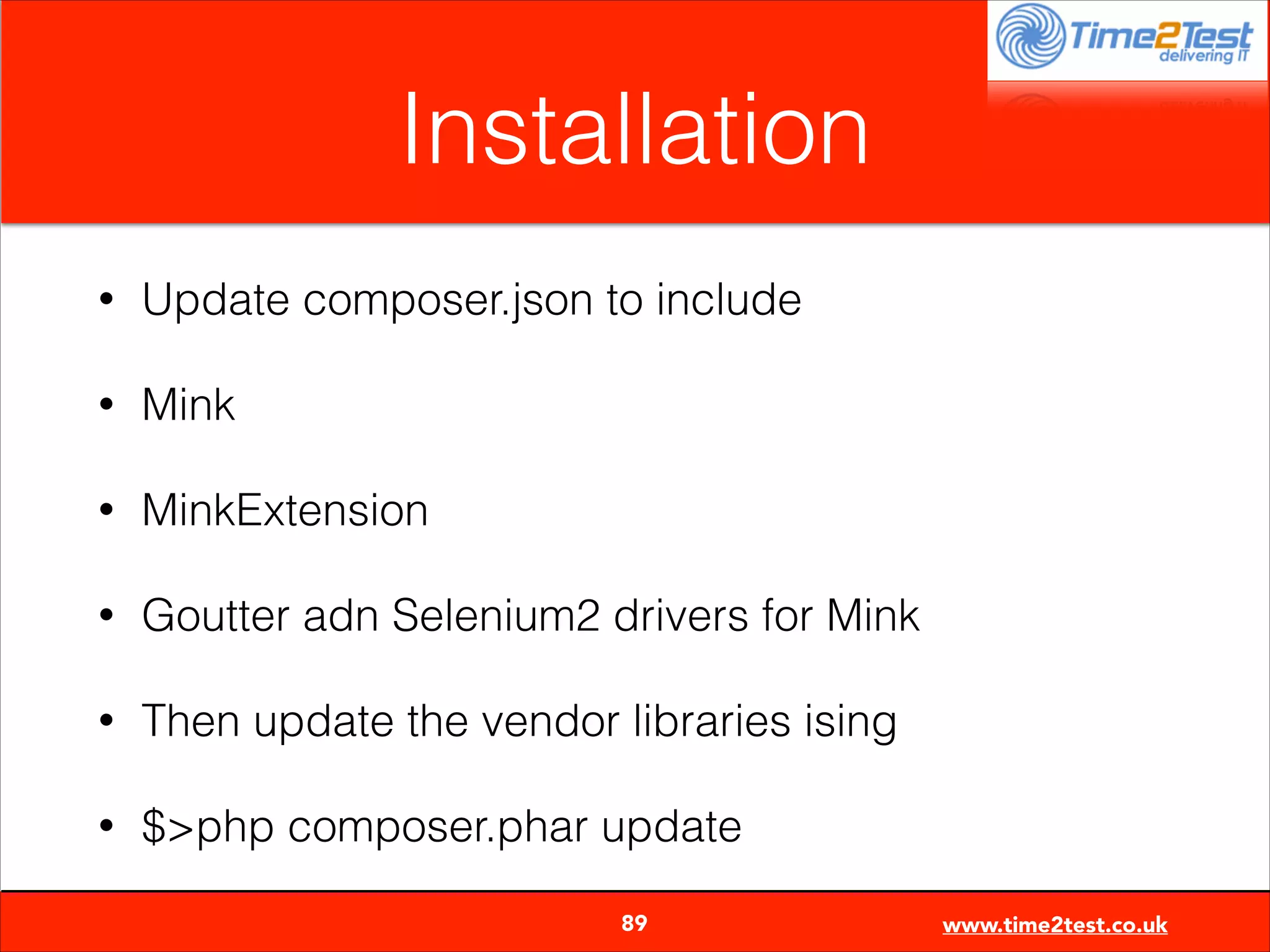 Installation
•

Update composer.json to include

•

Mink

•

MinkExtension

•

Goutter adn Selenium2 drivers for Mink

•

Then update the vendor libraries ising

•

$>php composer.phar update

89

www.time2test.co.uk

 