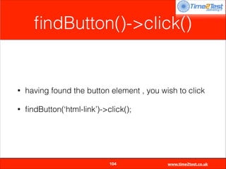 ﬁndButton()->click()

•

having found the button element , you wish to click

•

ﬁndButton(‘html-link’)->click();


104

www.time2test.co.uk

 