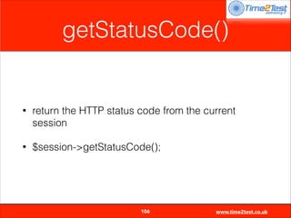 getStatusCode()

•

return the HTTP status code from the current
session

•

$session->getStatusCode();


106

www.time2test.co.uk

 