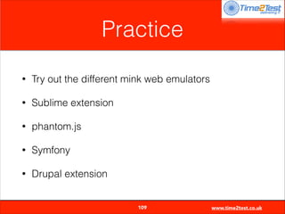 Practice
•

Try out the different mink web emulators

•

Sublime extension

•

phantom.js

•

Symfony

•

Drupal extension

109

www.time2test.co.uk

 