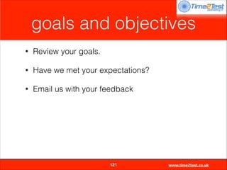 goals and objectives
•

Review your goals.

•

Have we met your expectations?

•

Email us with your feedback


121

www.time2test.co.uk

 