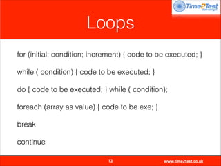 Loops
for (initial; condition; increment) { code to be executed; }
while ( condition) { code to be executed; }
do { code to be executed; } while ( condition);
foreach (array as value) { code to be exe; }
break
continue

13

www.time2test.co.uk

 
