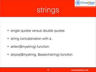 strings
•

single quotes versus double quotes

•

string concatenation with a .

•

strlen($mystring) function

•

strpos($mystring, $searchstring) function


15

www.time2test.co.uk

 