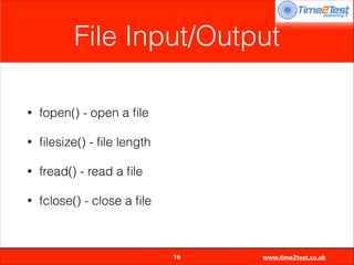 File Input/Output
•

fopen() - open a ﬁle

•

ﬁlesize() - ﬁle length

•

fread() - read a ﬁle

•

fclose() - close a ﬁle


16

www.time2test.co.uk

 