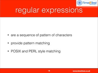regular expressions

•

are a sequence of pattern of characters

•

provide pattern matching

•

POSIX and PERL style matching


18

www.time2test.co.uk

 