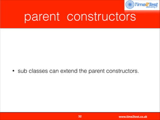 parent constructors

•

sub classes can extend the parent constructors.


32

www.time2test.co.uk

 