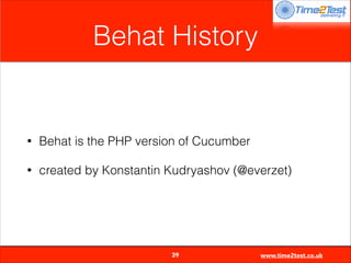 Behat History

•

Behat is the PHP version of Cucumber

•

created by Konstantin Kudryashov (@everzet)


39

www.time2test.co.uk

 