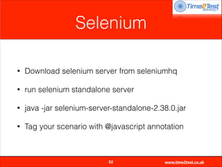 Selenium
•

Download selenium server from seleniumhq

•

run selenium standalone server

•

java -jar selenium-server-standalone-2.38.0.jar

•

Tag your scenario with @javascript annotation


52

www.time2test.co.uk

 