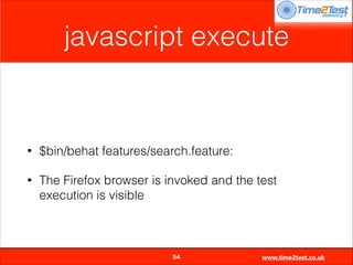 javascript execute
!

•

$bin/behat features/search.feature:

•

The Firefox browser is invoked and the test
execution is visible


54

www.time2test.co.uk

 