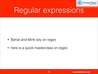 Regular expressions

•

Behat and Mink rely on regex

•

here is a quick masterclass on regex


63

www.time2test.co.uk

 