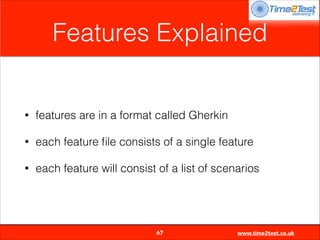 Features Explained

•

features are in a format called Gherkin

•

each feature ﬁle consists of a single feature

•

each feature will consist of a list of scenarios


67

www.time2test.co.uk

 