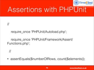 Assertions with PHPUnit
//
require_once 'PHPUnit/Autoload.php';
require_once 'PHPUnit/Framework/Assert/
Functions.php';
//
•

assertEquals($numberOfRows, count($elements));

70

www.time2test.co.uk

 