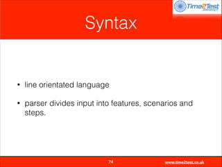 Syntax

•

line orientated language

•

parser divides input into features, scenarios and
steps.


74

www.time2test.co.uk

 