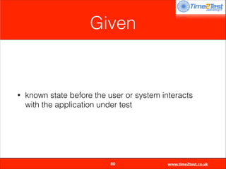 Given

•

known state before the user or system interacts
with the application under test


80

www.time2test.co.uk

 