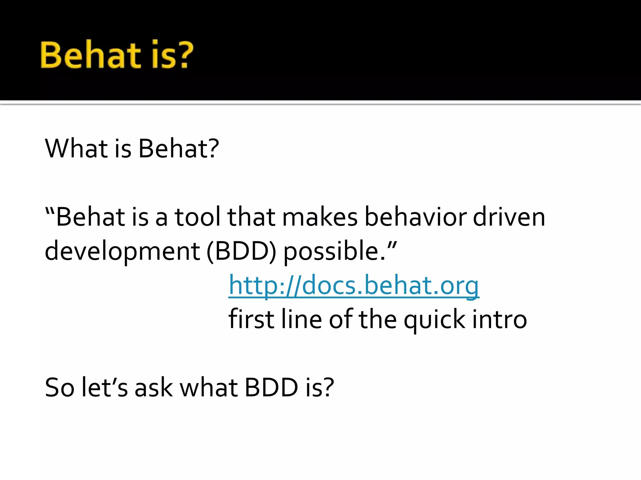 What is Behat?
“Behat is a tool that makes behavior driven
development (BDD) possible.”
http://docs.behat.org
first line of the quick intro
So let’s ask what BDD is?

 