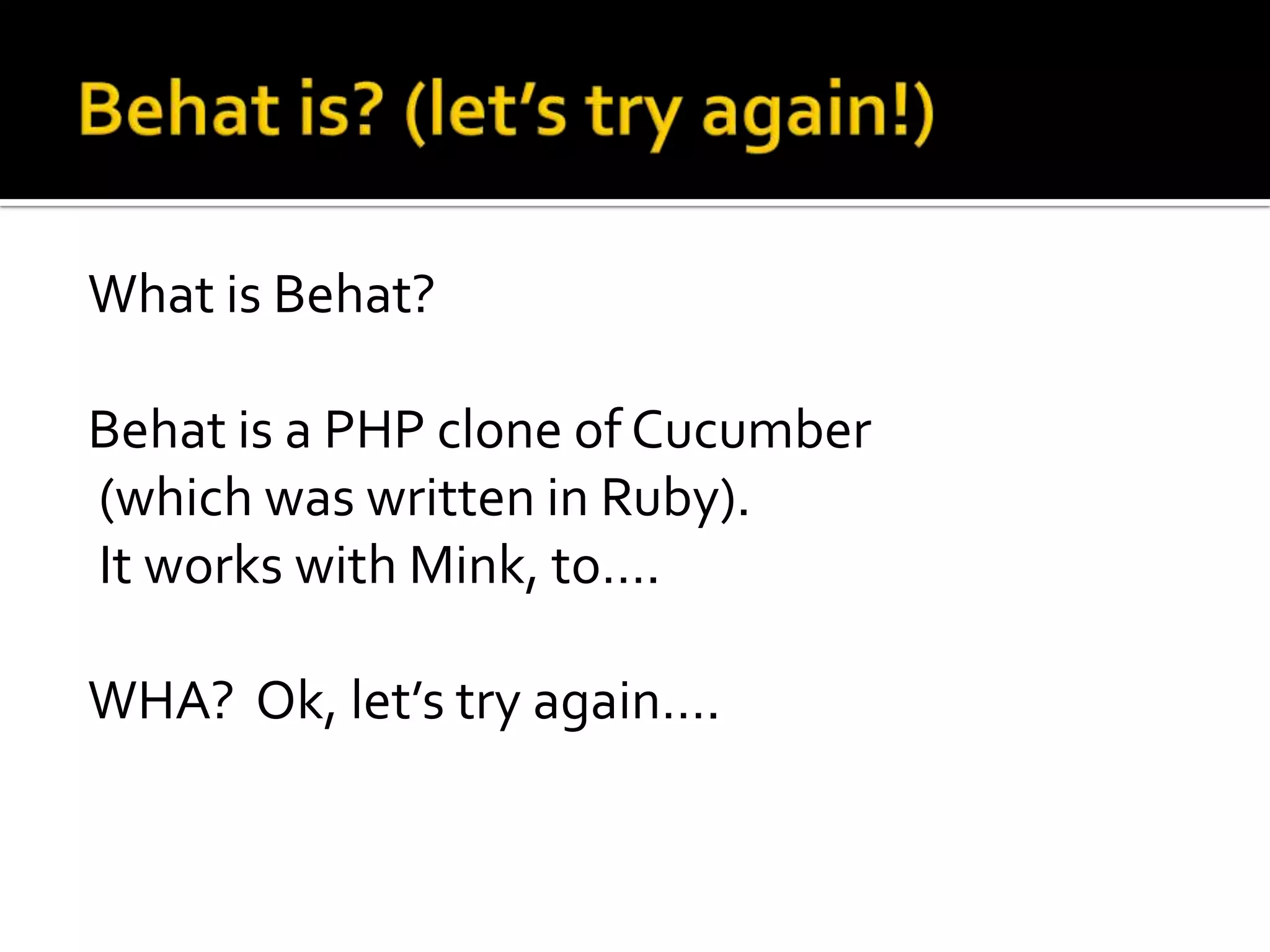 What is Behat?
Behat is a PHP clone of Cucumber
(which was written in Ruby).
It works with Mink, to….
WHA? Ok, let’s try again….

 