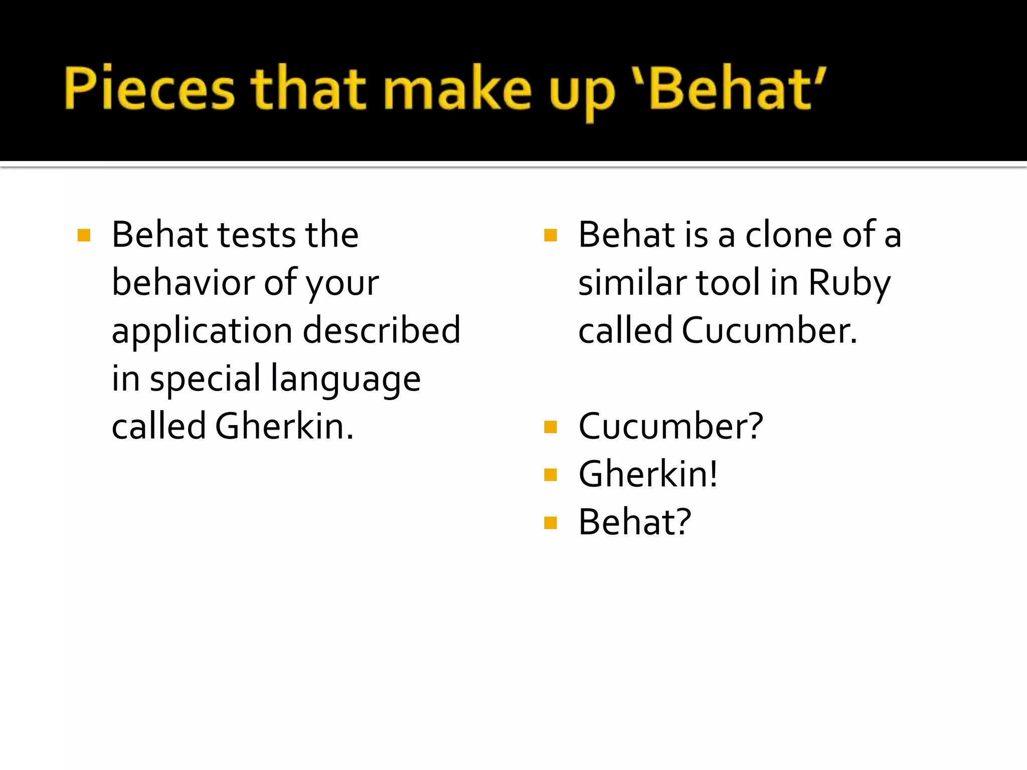 

Behat tests the
behavior of your
application described
in special language
called Gherkin.



Behat is a clone of a
similar tool in Ruby
called Cucumber.





Cucumber?
Gherkin!
Behat?

 