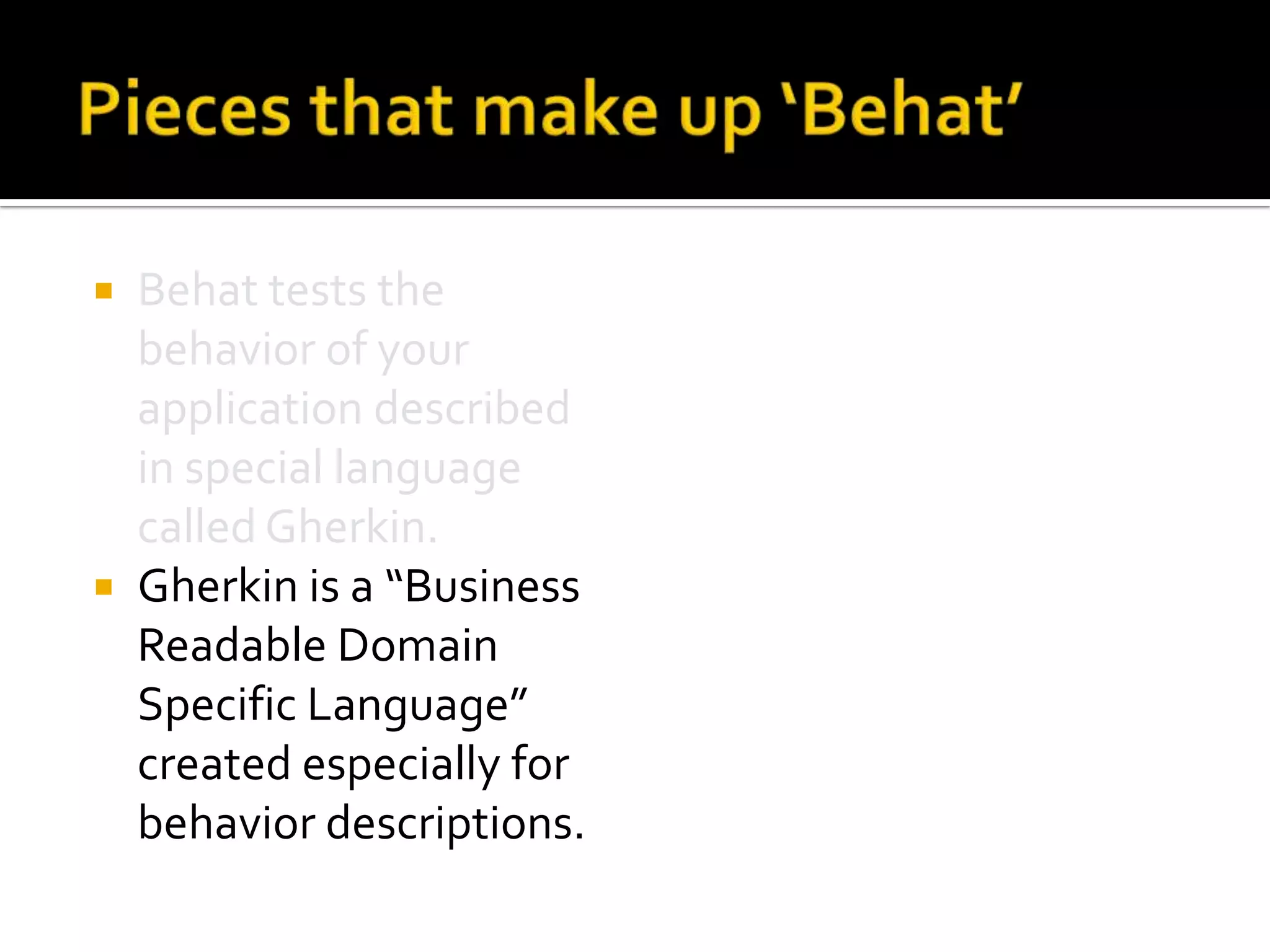 Behat tests the
behavior of your
application described
in special language
called Gherkin.
 Gherkin is a “Business
Readable Domain
Specific Language”
created especially for
behavior descriptions.


 